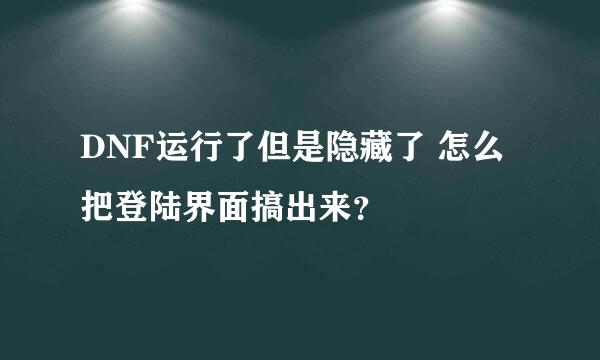 DNF运行了但是隐藏了 怎么把登陆界面搞出来？