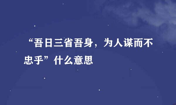 “吾日三省吾身，为人谋而不忠乎”什么意思