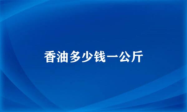 香油多少钱一公斤