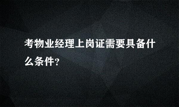 考物业经理上岗证需要具备什么条件？