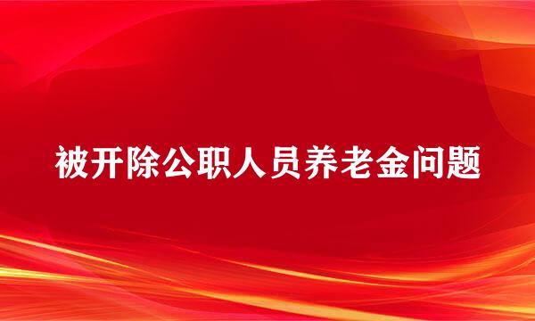 被开除公职人员养老金问题