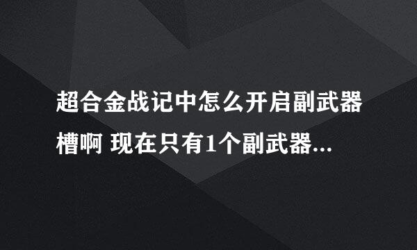 超合金战记中怎么开启副武器槽啊 现在只有1个副武器 ······ 急急急