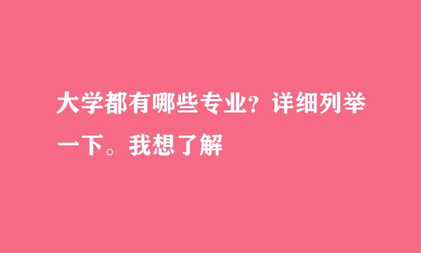 大学都有哪些专业？详细列举一下。我想了解