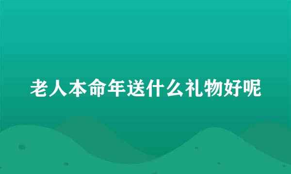 老人本命年送什么礼物好呢