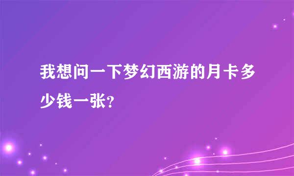 我想问一下梦幻西游的月卡多少钱一张？