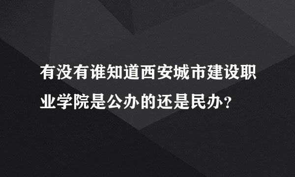 有没有谁知道西安城市建设职业学院是公办的还是民办？