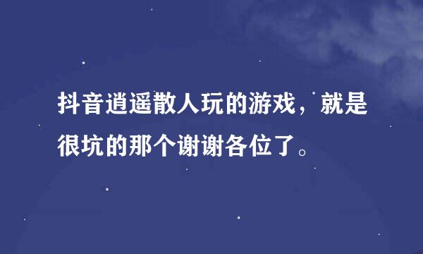 抖音逍遥散人玩的游戏，就是很坑的那个谢谢各位了。