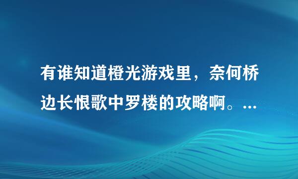 有谁知道橙光游戏里，奈何桥边长恨歌中罗楼的攻略啊。要过程，各位亲帮帮忙！