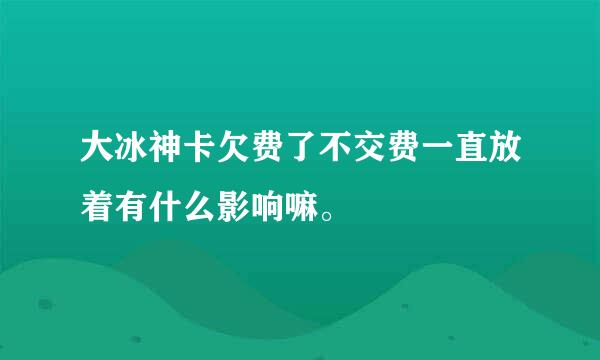 大冰神卡欠费了不交费一直放着有什么影响嘛。