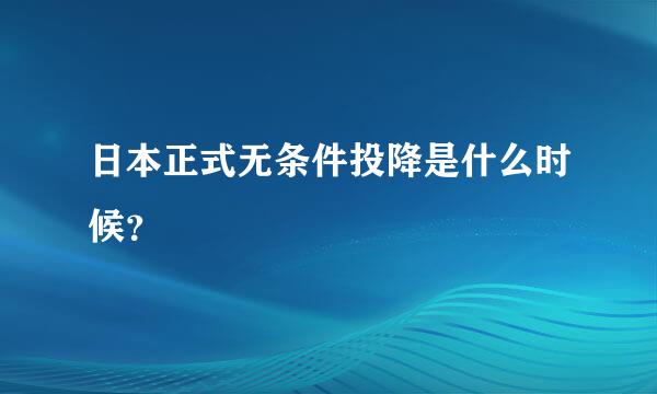 日本正式无条件投降是什么时候？