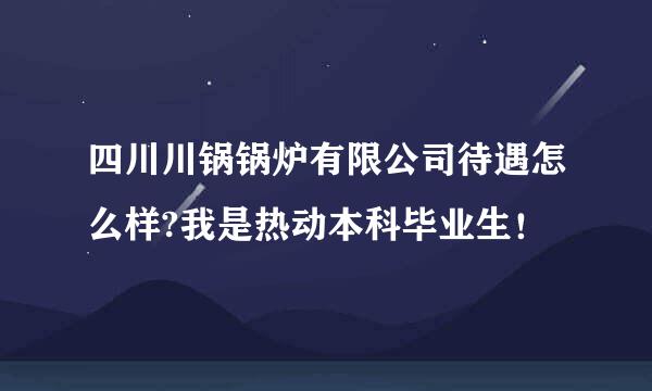 四川川锅锅炉有限公司待遇怎么样?我是热动本科毕业生！