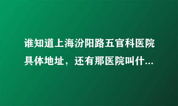 谁知道上海汾阳路五官科医院具体地址，还有那医院叫什么名字啊？谢了各位