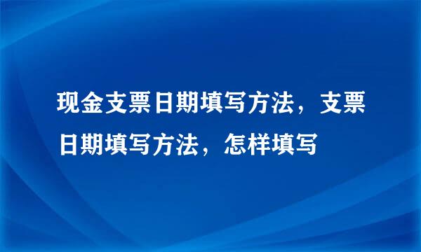 现金支票日期填写方法，支票日期填写方法，怎样填写