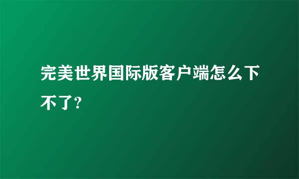 完美世界国际版客户端怎么下不了?