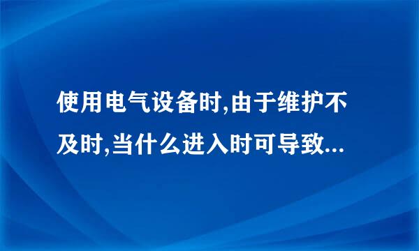 使用电气设备时,由于维护不及时,当什么进入时可导致短路事故?