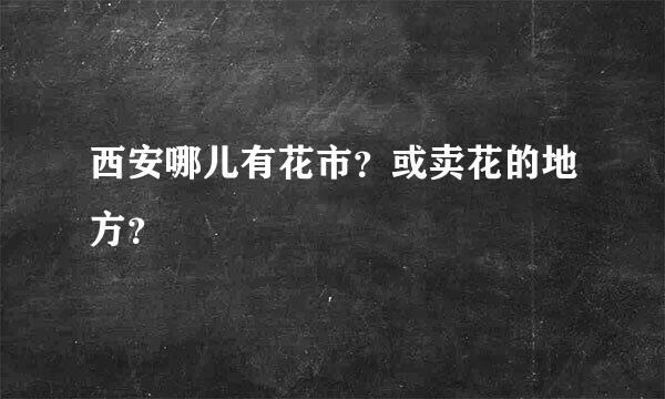 西安哪儿有花市？或卖花的地方？