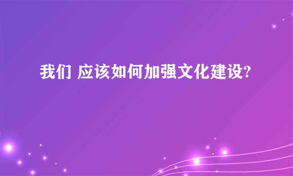 我们 应该如何加强文化建设?