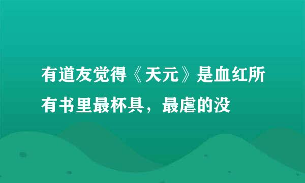 有道友觉得《天元》是血红所有书里最杯具，最虐的没