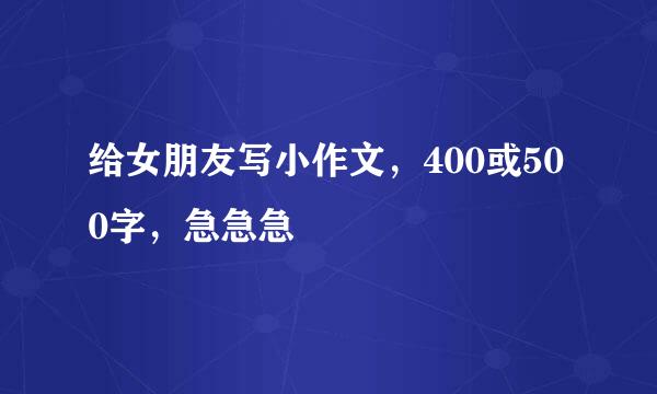 给女朋友写小作文，400或500字，急急急🙏