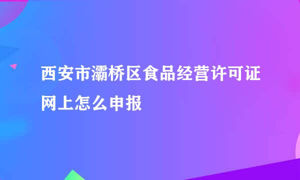 西安市灞桥区食品经营许可证网上怎么申报