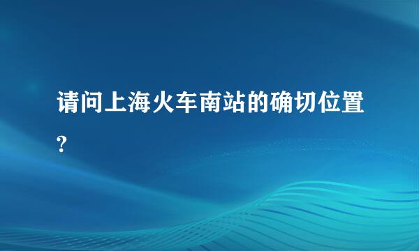 请问上海火车南站的确切位置?