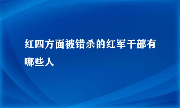 红四方面被错杀的红军干部有哪些人