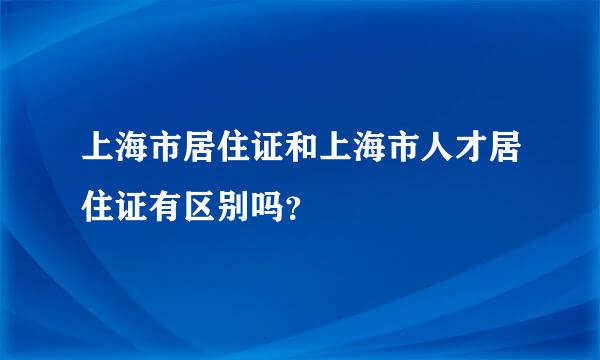 上海市居住证和上海市人才居住证有区别吗？