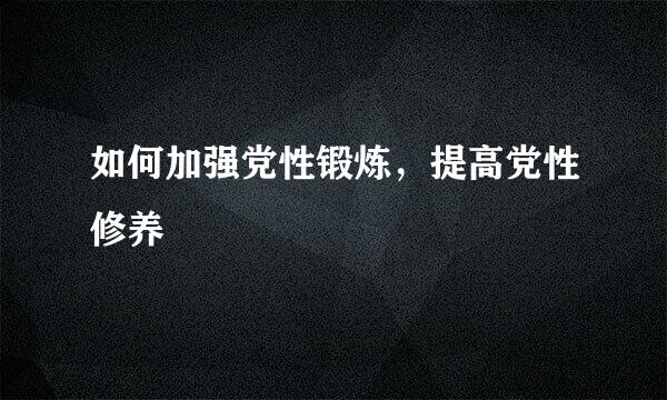 如何加强党性锻炼，提高党性修养