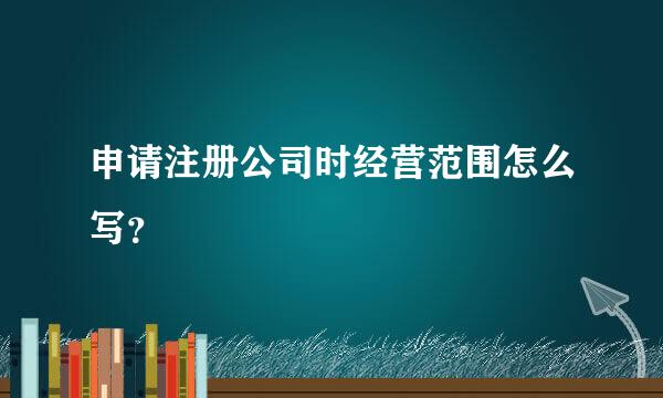 申请注册公司时经营范围怎么写？