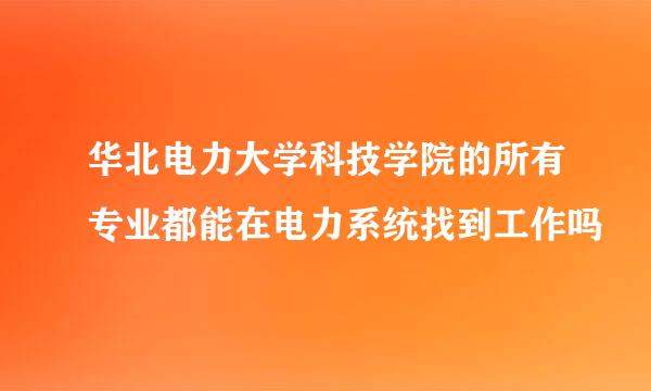 华北电力大学科技学院的所有专业都能在电力系统找到工作吗