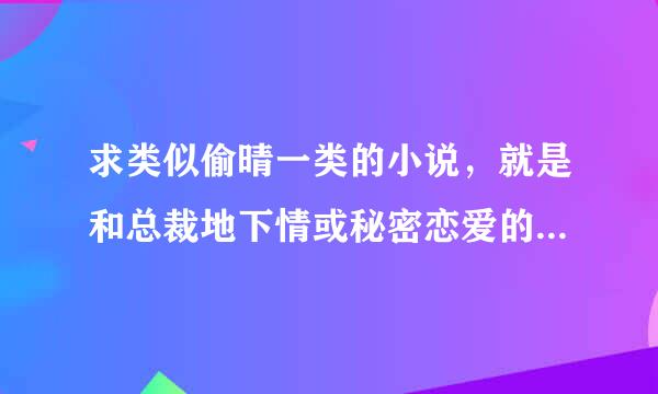 求类似偷晴一类的小说，就是和总裁地下情或秘密恋爱的宠文，杜绝大虐？发到五二三六七四八五七谢谢~