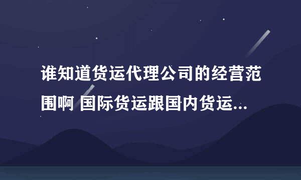 谁知道货运代理公司的经营范围啊 国际货运跟国内货运代理分别的经营范围