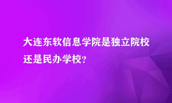 大连东软信息学院是独立院校还是民办学校？