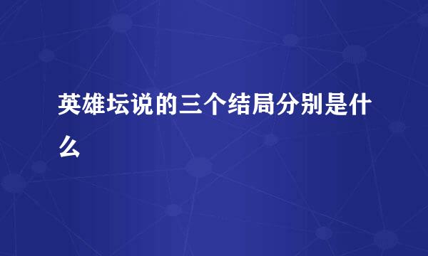 英雄坛说的三个结局分别是什么