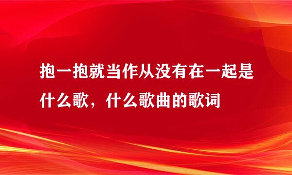 抱一抱就当作从没有在一起是什么歌，什么歌曲的歌词