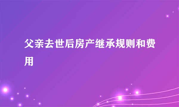 父亲去世后房产继承规则和费用