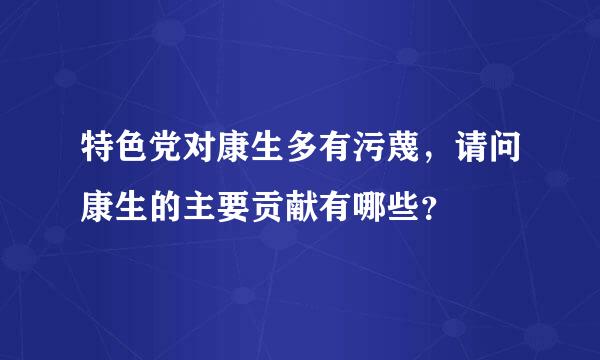 特色党对康生多有污蔑，请问康生的主要贡献有哪些？