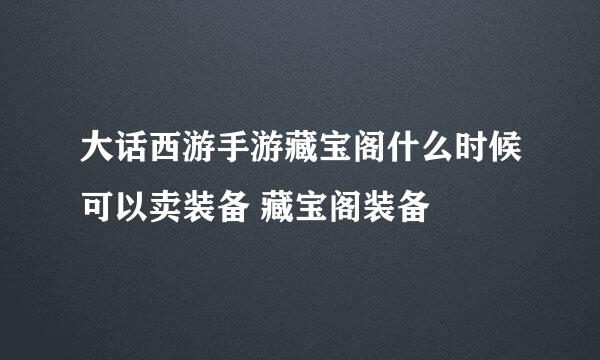 大话西游手游藏宝阁什么时候可以卖装备 藏宝阁装备