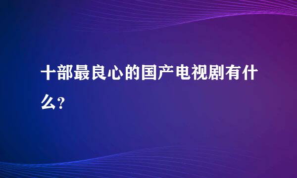 十部最良心的国产电视剧有什么？