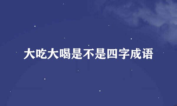 大吃大喝是不是四字成语