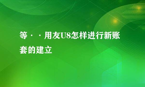 等··用友U8怎样进行新账套的建立