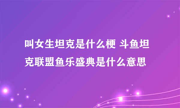 叫女生坦克是什么梗 斗鱼坦克联盟鱼乐盛典是什么意思