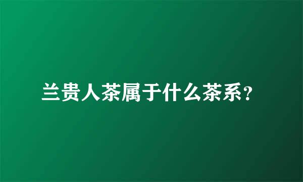 兰贵人茶属于什么茶系？