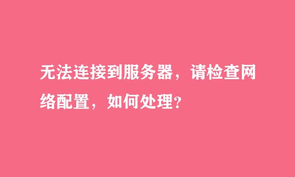 无法连接到服务器，请检查网络配置，如何处理？