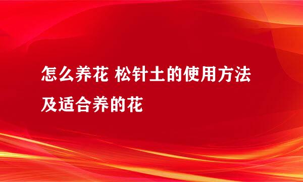 怎么养花 松针土的使用方法及适合养的花