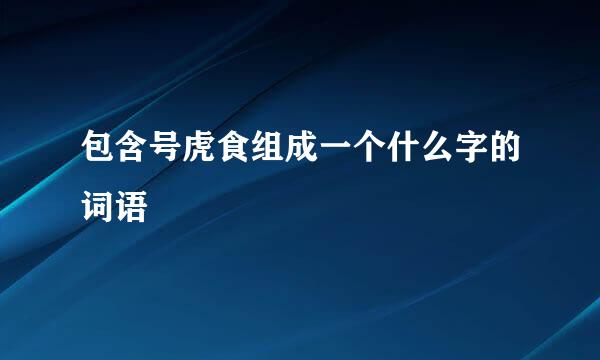 包含号虎食组成一个什么字的词语