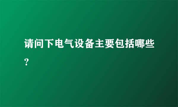 请问下电气设备主要包括哪些？