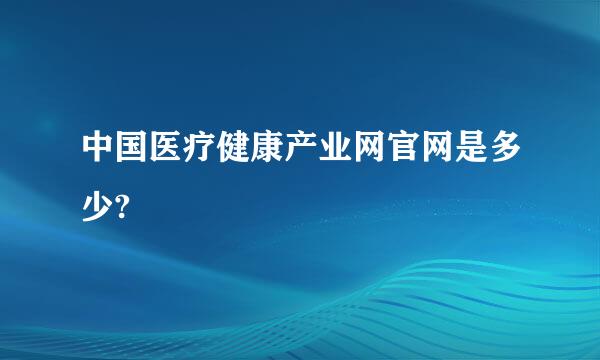 中国医疗健康产业网官网是多少?