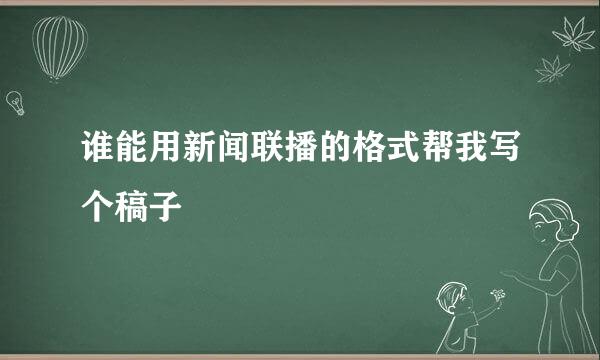 谁能用新闻联播的格式帮我写个稿子