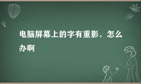 电脑屏幕上的字有重影，怎么办啊